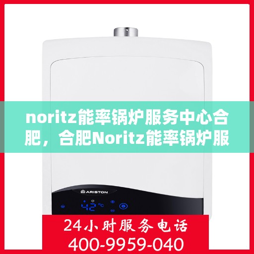 noritz能率锅炉服务中心合肥，合肥Noritz能率锅炉服务中心，专业维护，高效运行