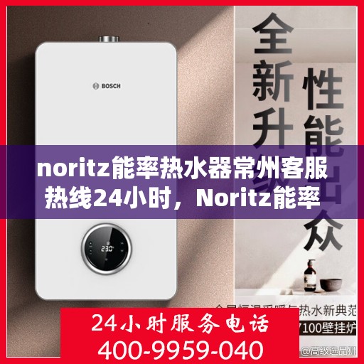 noritz能率热水器常州客服热线24小时，Noritz能率热水器常州全天候客服热线，贴心服务随时在线