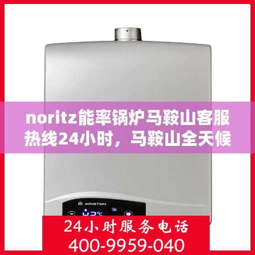 noritz能率锅炉马鞍山客服热线24小时，马鞍山全天候客服热线，NORitz能率锅炉服务热线启动，全天候响应您的需求！