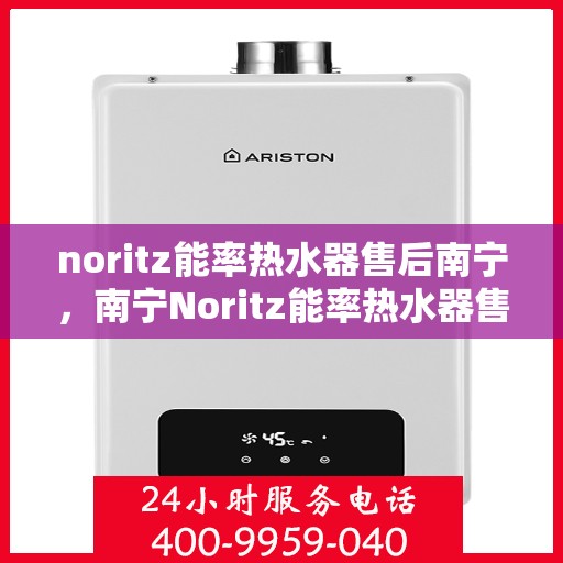 noritz能率热水器售后南宁，南宁Noritz能率热水器售后维修与服务指南