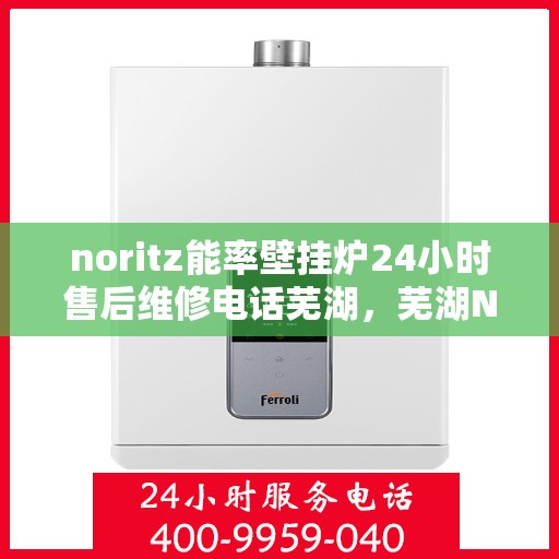 noritz能率壁挂炉24小时售后维修电话芜湖，芜湖Noritz能率壁挂炉全天候售后维修服务热线，专业解决您的壁挂炉问题