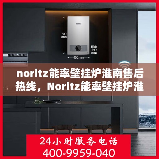 noritz能率壁挂炉淮南售后热线，Noritz能率壁挂炉淮南售后服务热线及专业维修指南