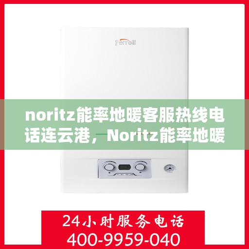 noritz能率地暖客服热线电话连云港，Noritz能率地暖连云港客服热线电话全解析