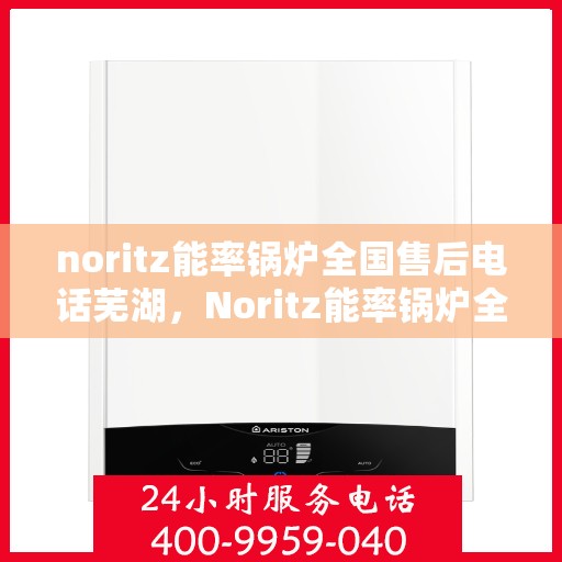 noritz能率锅炉全国售后电话芜湖，Noritz能率锅炉全国售后电话一览，芜湖地区服务热线