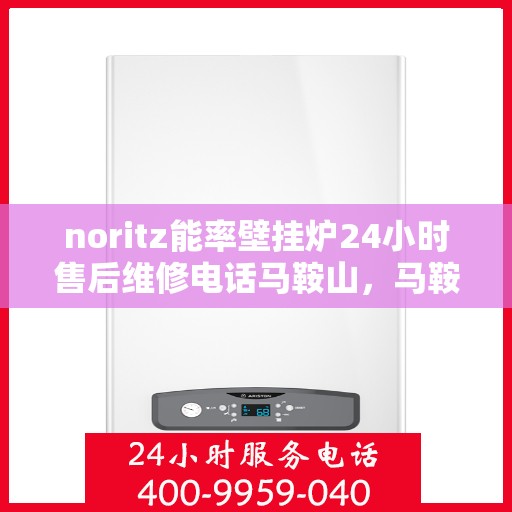 noritz能率壁挂炉24小时售后维修电话马鞍山，马鞍山Noritz能率壁挂炉全天候售后维修服务热线公布