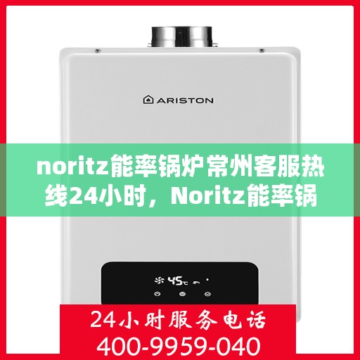 noritz能率锅炉常州客服热线24小时，Noritz能率锅炉常州全天候客服热线，贴心服务随时在线