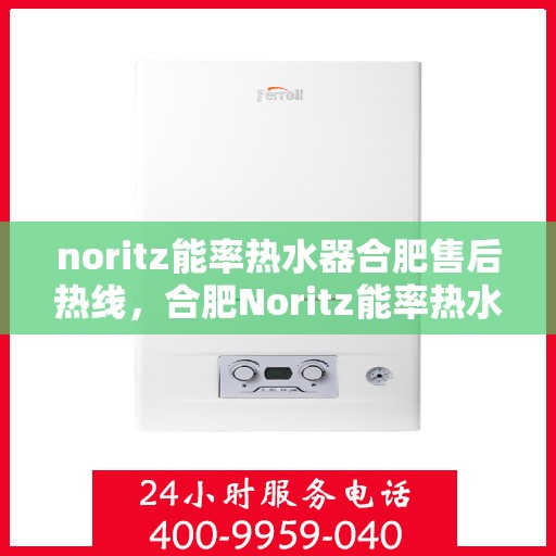 noritz能率热水器合肥售后热线，合肥Noritz能率热水器售后热线及服务指南