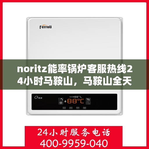noritz能率锅炉客服热线24小时马鞍山，马鞍山全天候Noritz能率锅炉客服热线，专业解答您的锅炉问题