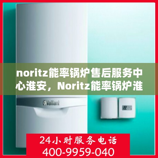 noritz能率锅炉售后服务中心淮安，Noritz能率锅炉淮安售后服务中心，专业维修，贴心服务