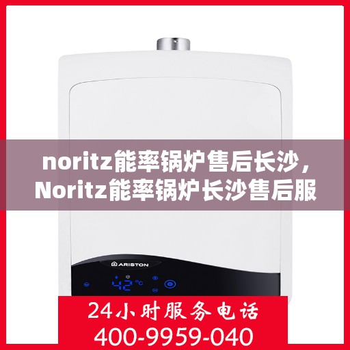 noritz能率锅炉售后长沙，Noritz能率锅炉长沙售后服务中心，专业维修，贴心服务