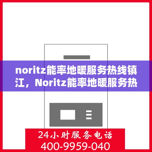 noritz能率地暖服务热线镇江，Noritz能率地暖服务热线在镇江，专业、高效的解决方案
