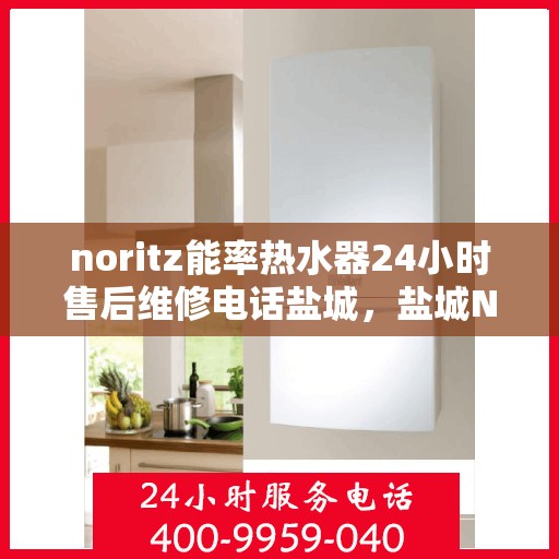 noritz能率热水器24小时售后维修电话盐城，盐城Noritz能率热水器全天候售后维修服务热线公布
