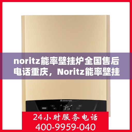 noritz能率壁挂炉全国售后电话重庆，Noritz能率壁挂炉重庆售后热线及全国服务网点一览