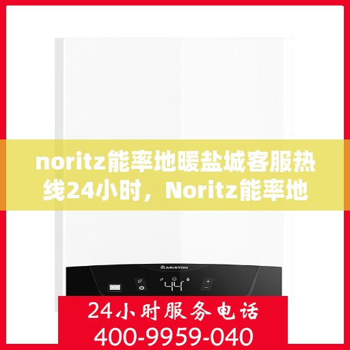 noritz能率地暖盐城客服热线24小时，Noritz能率地暖盐城全天候客服热线，暖心服务不间断