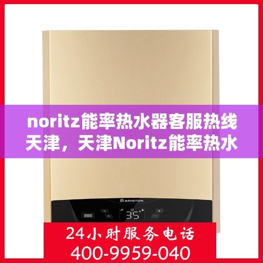 noritz能率热水器客服热线天津，天津Noritz能率热水器客服热线详解及使用指南