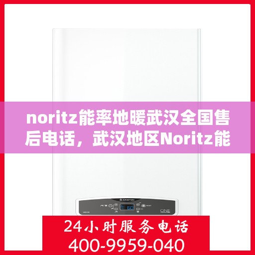 noritz能率地暖武汉全国售后电话，武汉地区Noritz能率地暖售后电话及维修服务指南