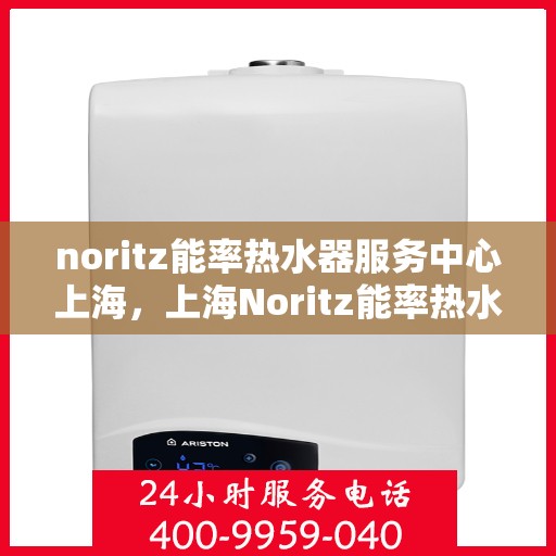 noritz能率热水器服务中心上海，上海Noritz能率热水器专业服务中心，高效解决您的热水需求