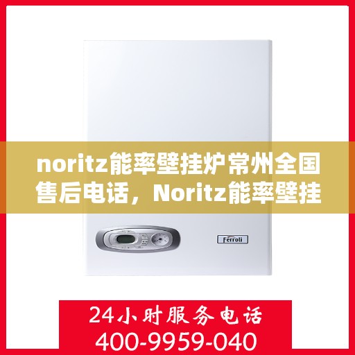 noritz能率壁挂炉常州全国售后电话，Noritz能率壁挂炉常州售后服务热线及全国售后电话全解析
