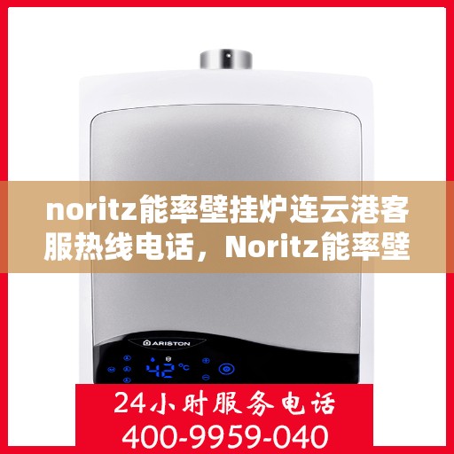 noritz能率壁挂炉连云港客服热线电话，Noritz能率壁挂炉连云港客服热线全攻略