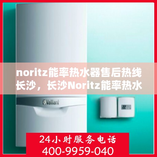 noritz能率热水器售后热线长沙，长沙Noritz能率热水器售后热线全攻略