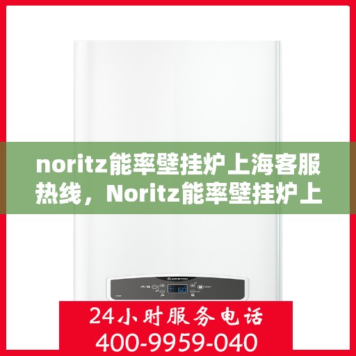 noritz能率壁挂炉上海客服热线，Noritz能率壁挂炉上海客服热线及售后服务指南