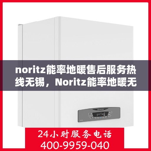 noritz能率地暖售后服务热线无锡，Noritz能率地暖无锡售后服务热线全解析