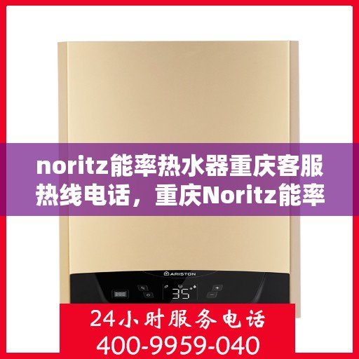 noritz能率热水器重庆客服热线电话，重庆Noritz能率热水器客服热线电话全攻略，专业解答，贴心服务！