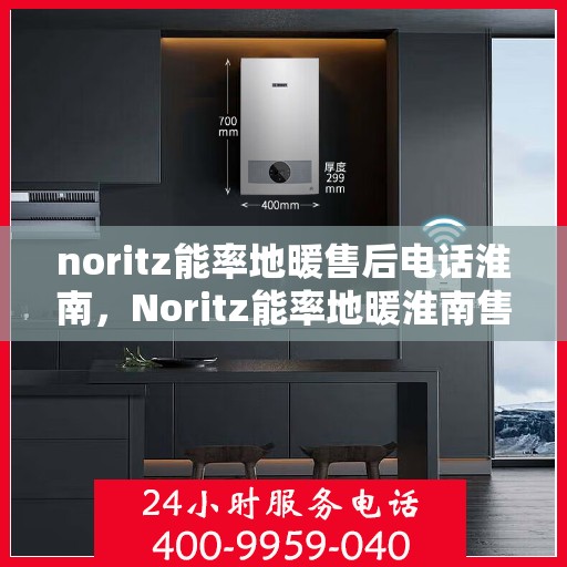 noritz能率地暖售后电话淮南，Noritz能率地暖淮南售后服务热线及电话全攻略
