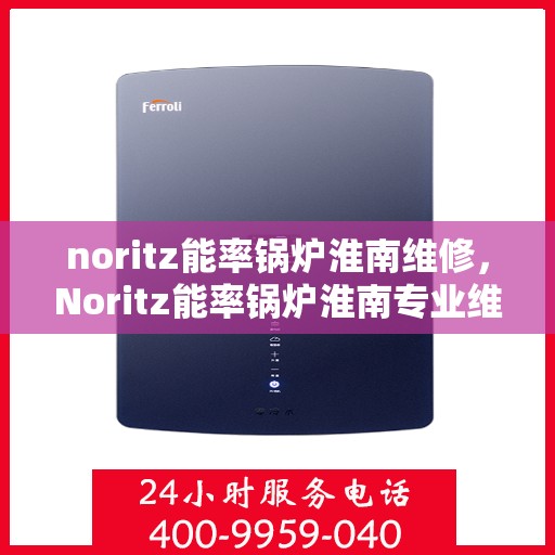 noritz能率锅炉淮南维修，Noritz能率锅炉淮南专业维修服务