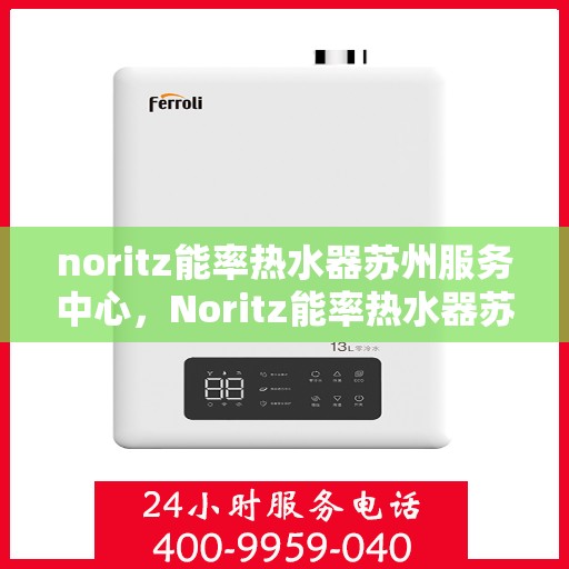 noritz能率热水器苏州服务中心，Noritz能率热水器苏州服务中心，专业维修与优质服务的完美结合