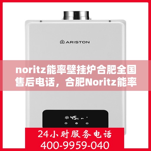 noritz能率壁挂炉合肥全国售后电话，合肥Noritz能率壁挂炉全国售后热线及维修服务指南