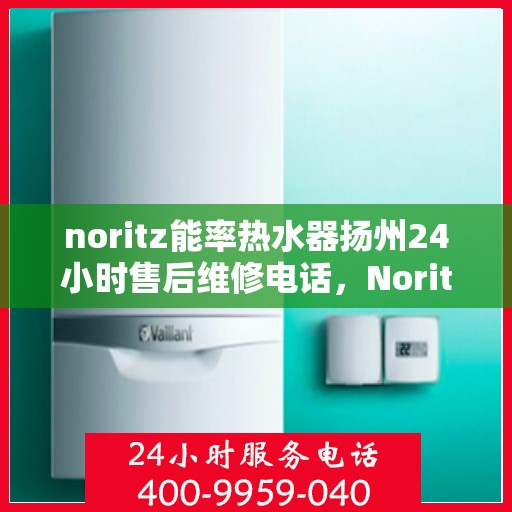 noritz能率热水器扬州24小时售后维修电话，Noritz能率热水器扬州全天候售后维修服务热线