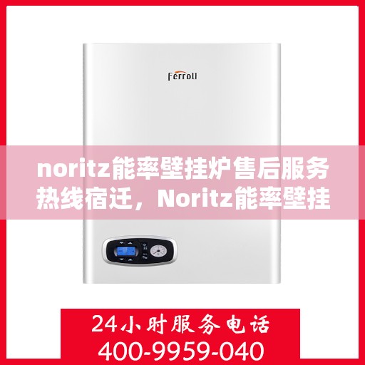 noritz能率壁挂炉售后服务热线宿迁，Noritz能率壁挂炉宿迁售后服务热线全攻略