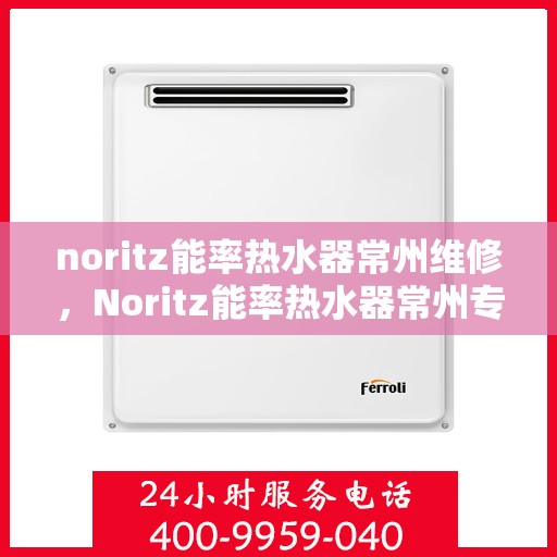 noritz能率热水器常州维修，Noritz能率热水器常州专业维修服务