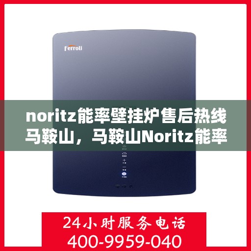 noritz能率壁挂炉售后热线马鞍山，马鞍山Noritz能率壁挂炉售后热线及服务全解析