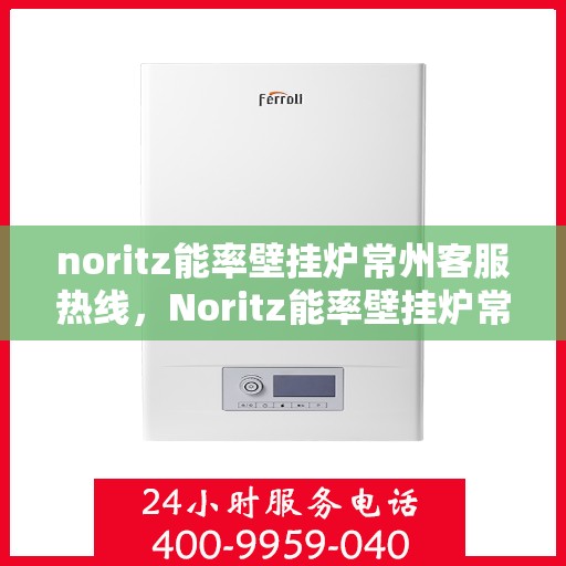 noritz能率壁挂炉常州客服热线，Noritz能率壁挂炉常州客服热线，专业支持与解决方案一站式服务