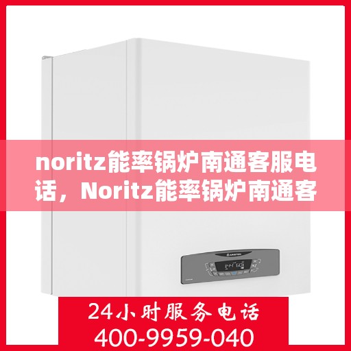noritz能率锅炉南通客服电话，Noritz能率锅炉南通客服热线及售后支持指南