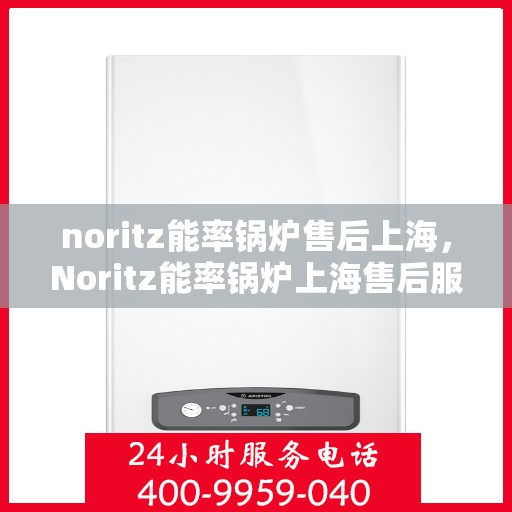 noritz能率锅炉售后上海，Noritz能率锅炉上海售后服务中心，专业团队，高效服务