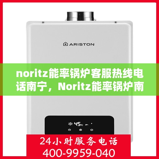 noritz能率锅炉客服热线电话南宁，Noritz能率锅炉南宁客服热线电话及售后服务解析