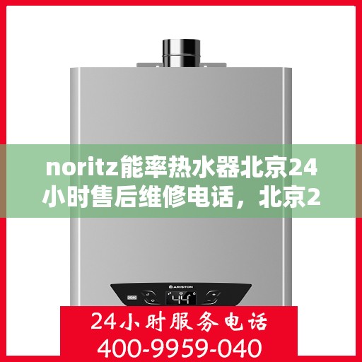 noritz能率热水器北京24小时售后维修电话，北京24小时Noritz能率热水器售后维修服务热线