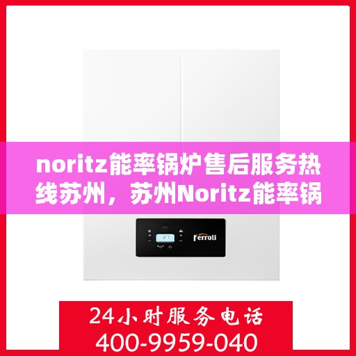 noritz能率锅炉售后服务热线苏州，苏州Noritz能率锅炉售后服务热线全攻略