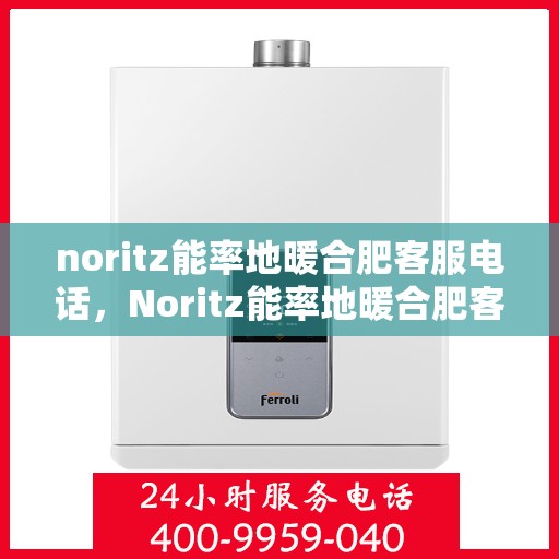 noritz能率地暖合肥客服电话，Noritz能率地暖合肥客服热线及售后服务指南