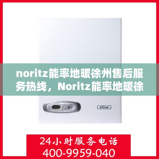 noritz能率地暖徐州售后服务热线，Noritz能率地暖徐州售后服务热线全解析