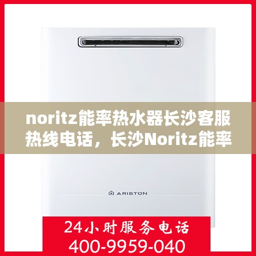 noritz能率热水器长沙客服热线电话，长沙Noritz能率热水器客服热线电话，专业解决您的热水器问题