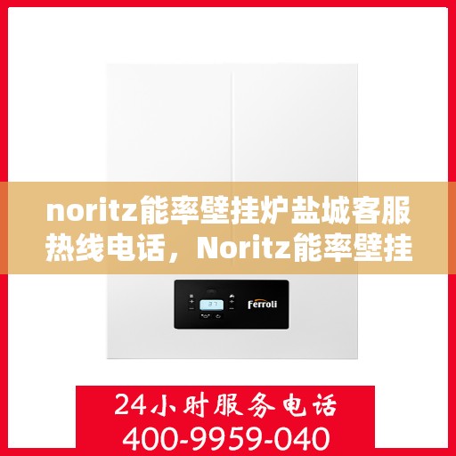 noritz能率壁挂炉盐城客服热线电话，Noritz能率壁挂炉盐城客服热线电话及售后服务全解析