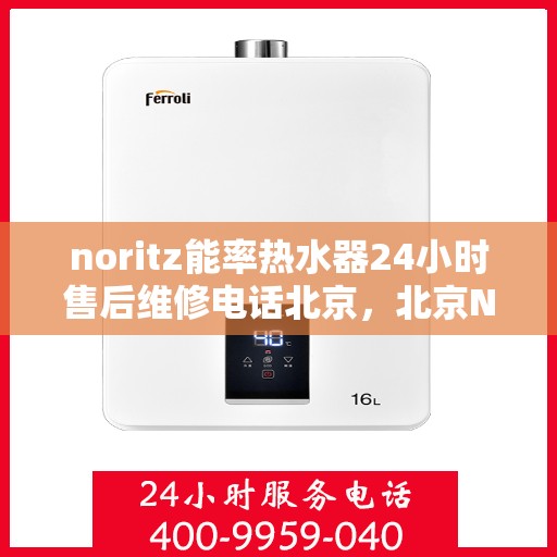 noritz能率热水器24小时售后维修电话北京，北京Noritz能率热水器全天候售后维修服务热线电话