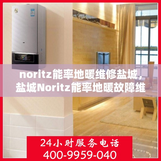 noritz能率地暖维修盐城，盐城Noritz能率地暖故障维修指南