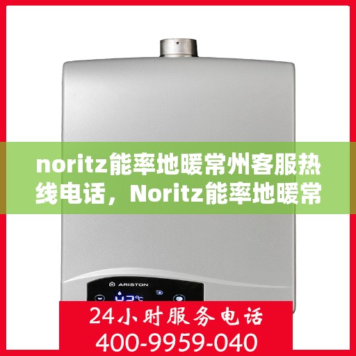 noritz能率地暖常州客服热线电话，Noritz能率地暖常州客服热线全攻略，专业解答，贴心服务