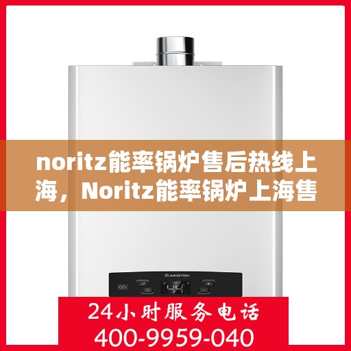 noritz能率锅炉售后热线上海，Noritz能率锅炉上海售后热线及服务一览
