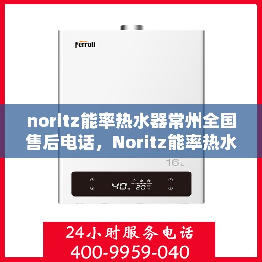 noritz能率热水器常州全国售后电话，Noritz能率热水器常州售后服务热线及全国售后电话全解析